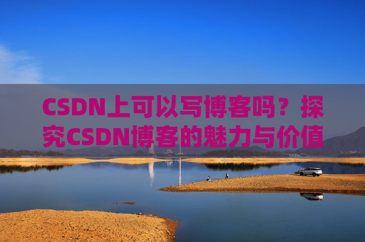 CSDN上可以写博客吗？探究CSDN博客的魅力与价值